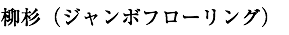 柳杉（ジャンボフローリング）